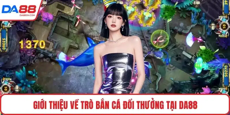 Giới thiệu về trò bắn cá đổi thưởng tại DA88 Giới thiệu về trò bắn cá đổi thưởng tại DA88